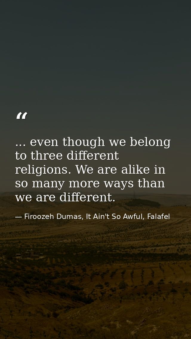 ... even though we belong to three different religions. We are alike in so many more ways than we are different. — Firoozeh Dumas, It Ain't So Awful, Falafel