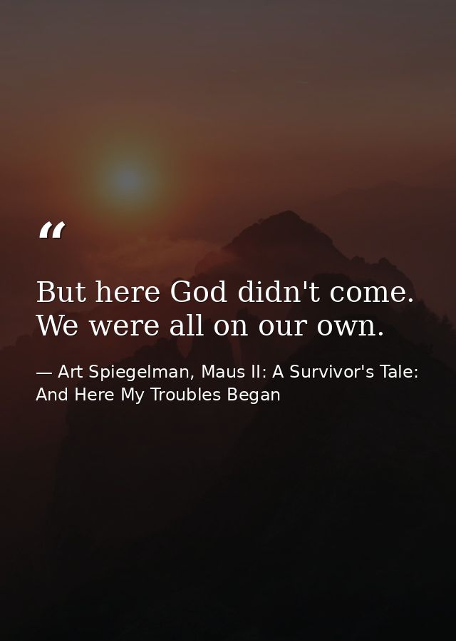 But here God didn't come. We were all on our own. — Art Spiegelman, Maus II: A Survivor's Tale: And Here My Troubles Began