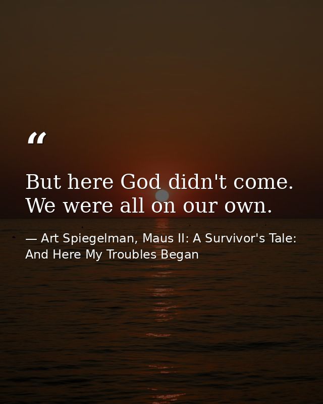 But here God didn't come. We were all on our own. — Art Spiegelman, Maus II: A Survivor's Tale: And Here My Troubles Began