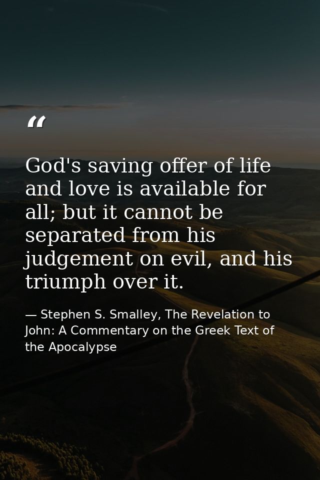 God's saving offer of life and love is available for all; but it cannot be separated from his judgement on evil, and his — Stephen S. Smalley, The Revelation to John: A Commentary on the Greek Text of the Apocalypse
