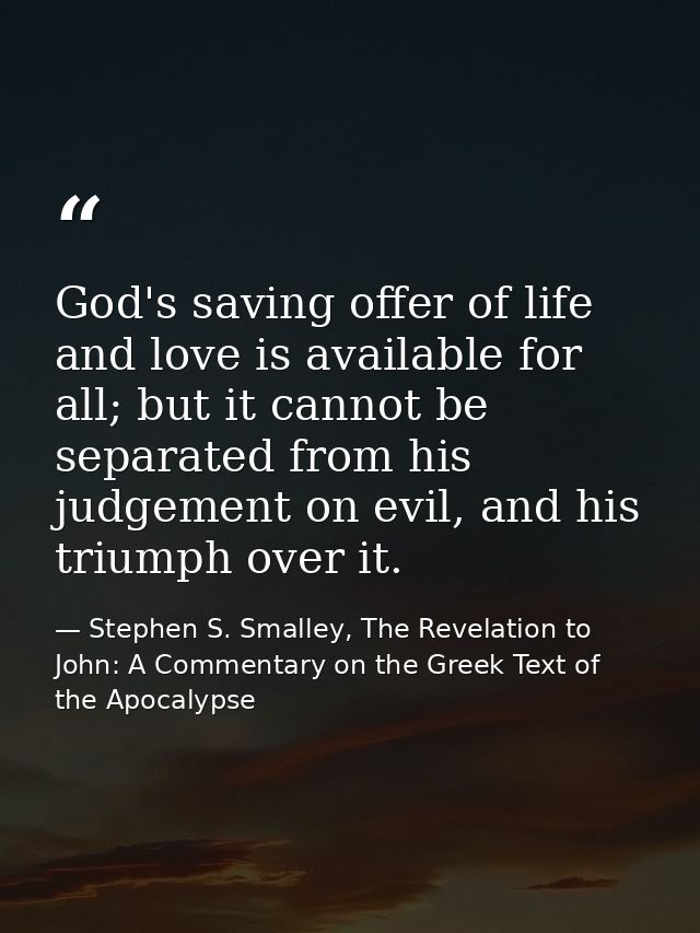 God's saving offer of life and love is available for all; but it cannot be separated from his judgement on evil, and his — Stephen S. Smalley, The Revelation to John: A Commentary on the Greek Text of the Apocalypse