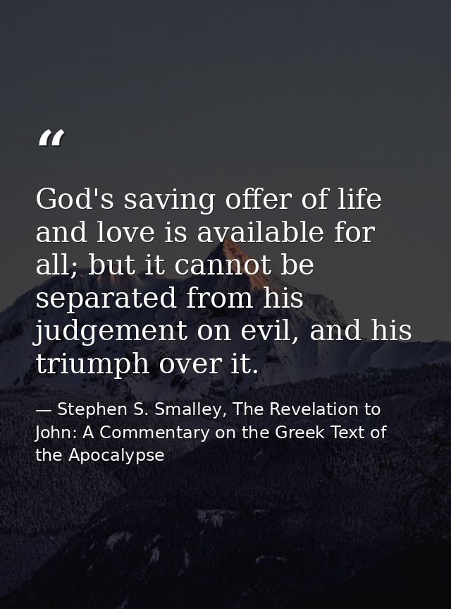 God's saving offer of life and love is available for all; but it cannot be separated from his judgement on evil, and his — Stephen S. Smalley, The Revelation to John: A Commentary on the Greek Text of the Apocalypse
