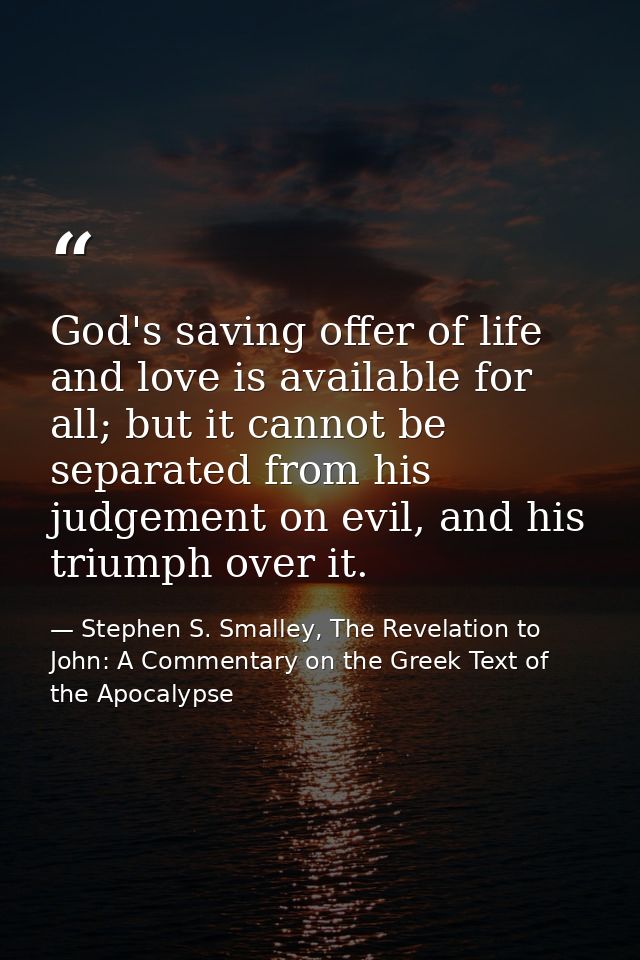 God's saving offer of life and love is available for all; but it cannot be separated from his judgement on evil, and his — Stephen S. Smalley, The Revelation to John: A Commentary on the Greek Text of the Apocalypse