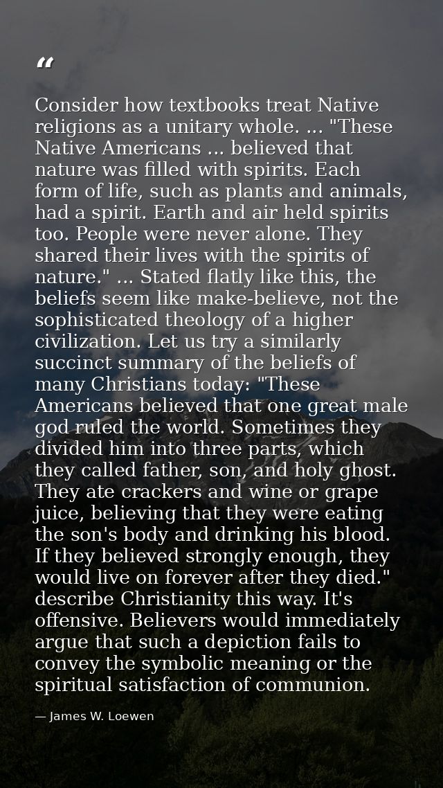 Consider how textbooks treat Native religions as a unitary whole. ... "These Native Americans ... believed that nature w — James W. Loewen