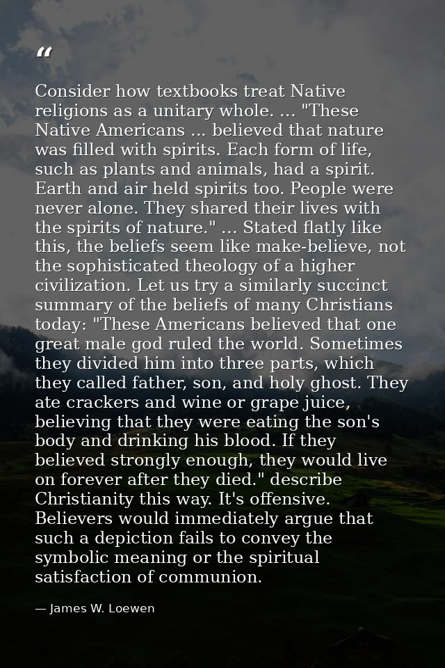 Consider how textbooks treat Native religions as a unitary whole. ... "These Native Americans ... believed that nature w — James W. Loewen