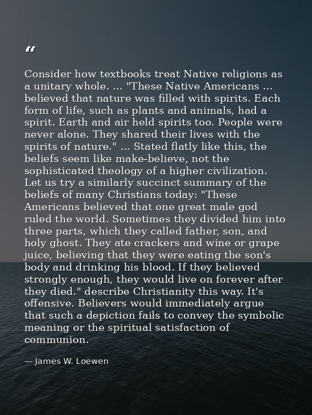 Consider how textbooks treat Native religions as a unitary whole. ... "These Native Americans ... believed that nature w — James W. Loewen