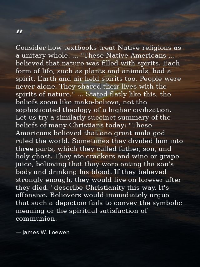 Consider how textbooks treat Native religions as a unitary whole. ... "These Native Americans ... believed that nature w — James W. Loewen