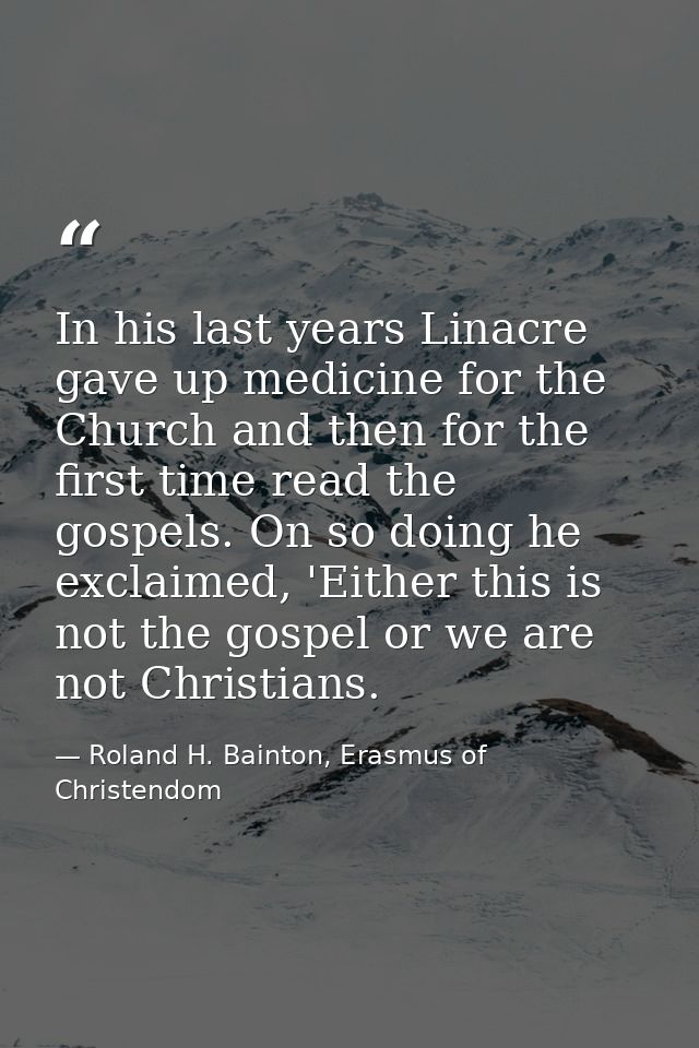 In his last years Linacre gave up medicine for the Church and then for the first time read the gospels. On so doing he e — Roland H. Bainton, Erasmus of Christendom