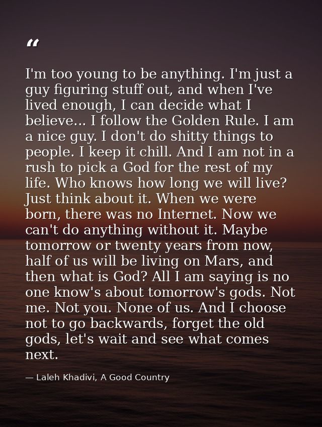 I'm too young to be anything. I'm just a guy figuring stuff out, and when I've lived enough, I can decide what I believe — Laleh Khadivi, A Good Country
