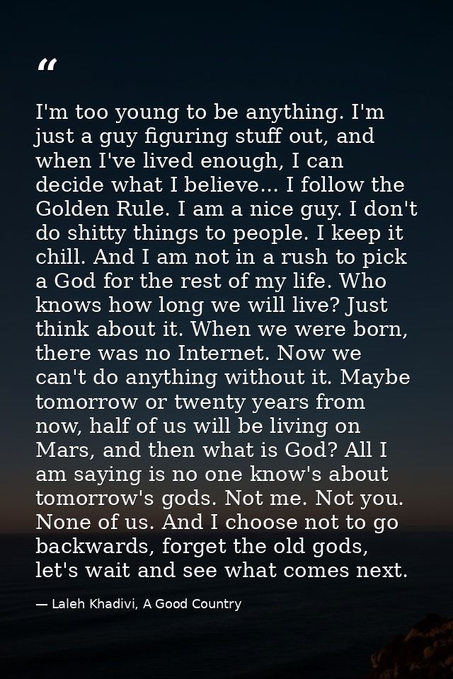 I'm too young to be anything. I'm just a guy figuring stuff out, and when I've lived enough, I can decide what I believe — Laleh Khadivi, A Good Country