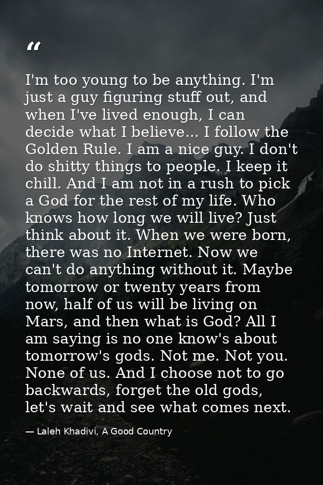 I'm too young to be anything. I'm just a guy figuring stuff out, and when I've lived enough, I can decide what I believe — Laleh Khadivi, A Good Country