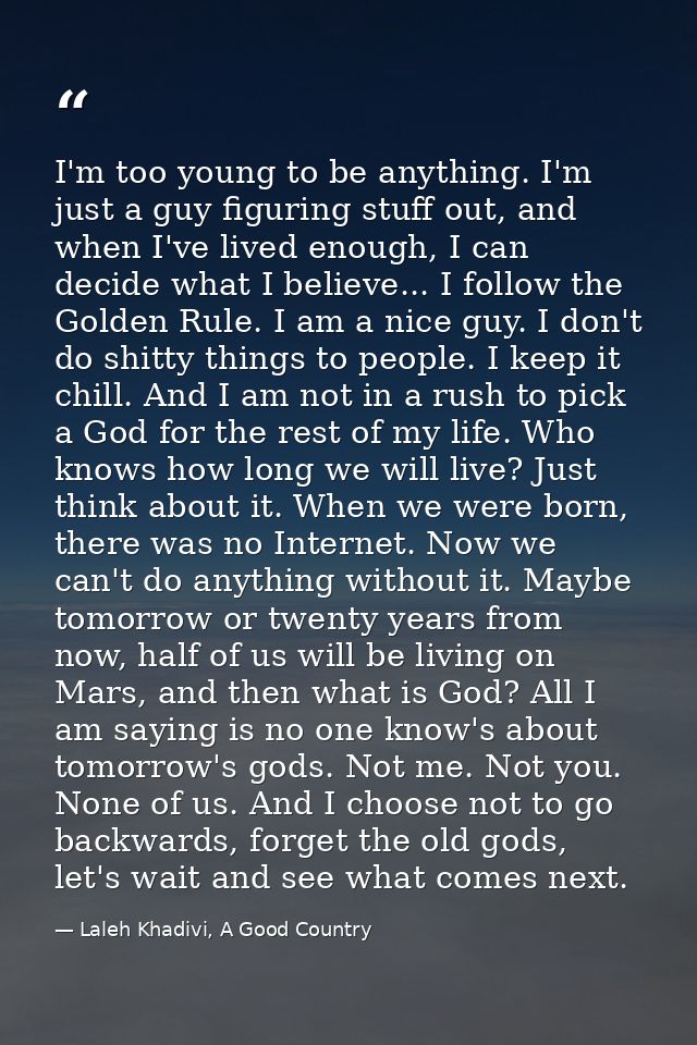I'm too young to be anything. I'm just a guy figuring stuff out, and when I've lived enough, I can decide what I believe — Laleh Khadivi, A Good Country