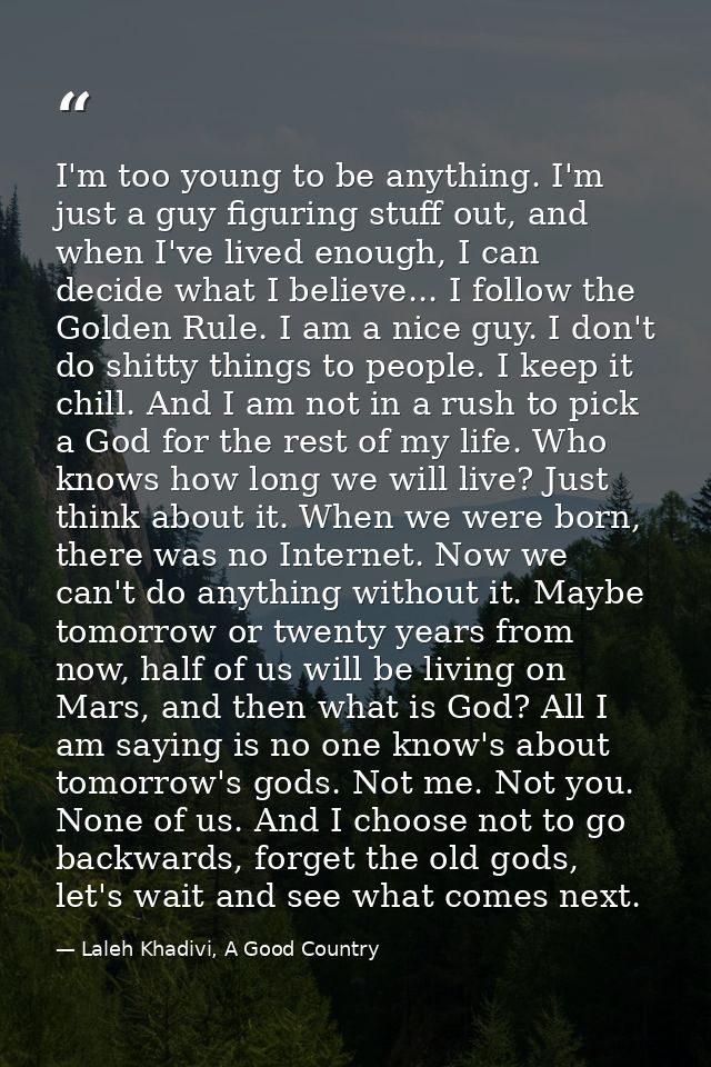 I'm too young to be anything. I'm just a guy figuring stuff out, and when I've lived enough, I can decide what I believe — Laleh Khadivi, A Good Country