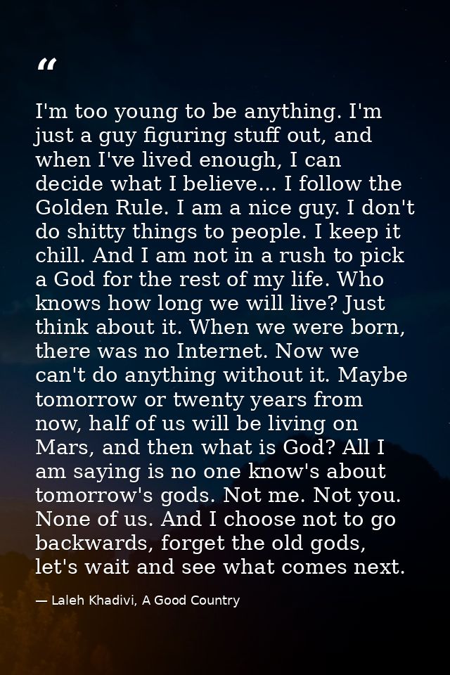 I'm too young to be anything. I'm just a guy figuring stuff out, and when I've lived enough, I can decide what I believe — Laleh Khadivi, A Good Country