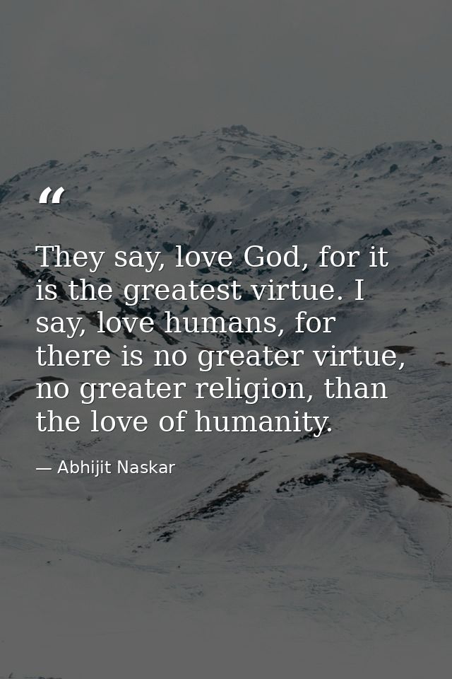 They say, love God, for it is the greatest virtue. I say, love humans, for there is no greater virtue, no greater religi — Abhijit Naskar