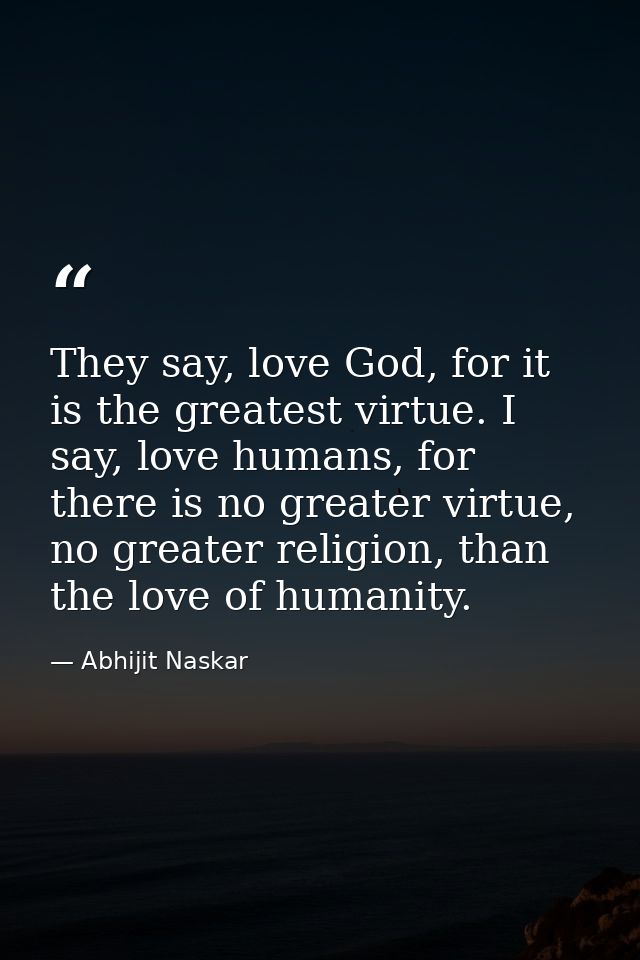 They say, love God, for it is the greatest virtue. I say, love humans, for there is no greater virtue, no greater religi — Abhijit Naskar