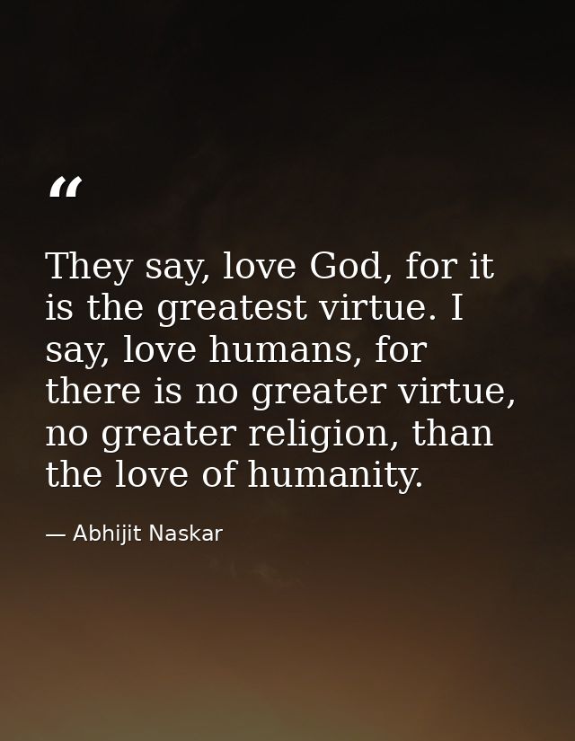They say, love God, for it is the greatest virtue. I say, love humans, for there is no greater virtue, no greater religi — Abhijit Naskar