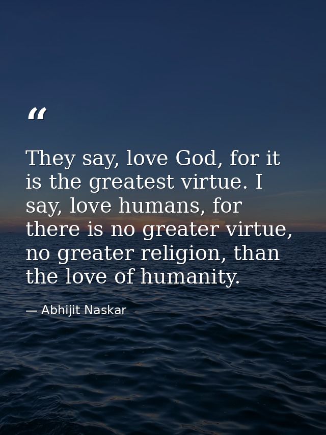 They say, love God, for it is the greatest virtue. I say, love humans, for there is no greater virtue, no greater religi — Abhijit Naskar