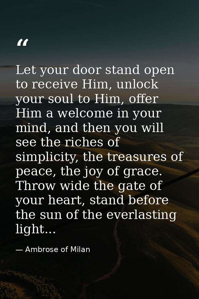 Let your door stand open to receive Him, unlock your soul to Him, offer Him a welcome in your mind, and then you will se — Ambrose of Milan