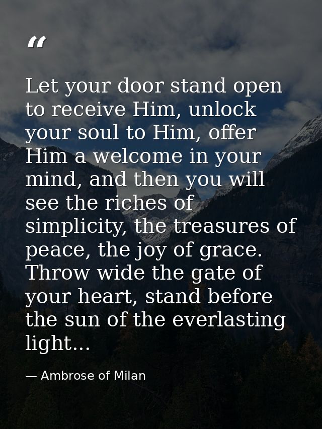 Let your door stand open to receive Him, unlock your soul to Him, offer Him a welcome in your mind, and then you will se — Ambrose of Milan