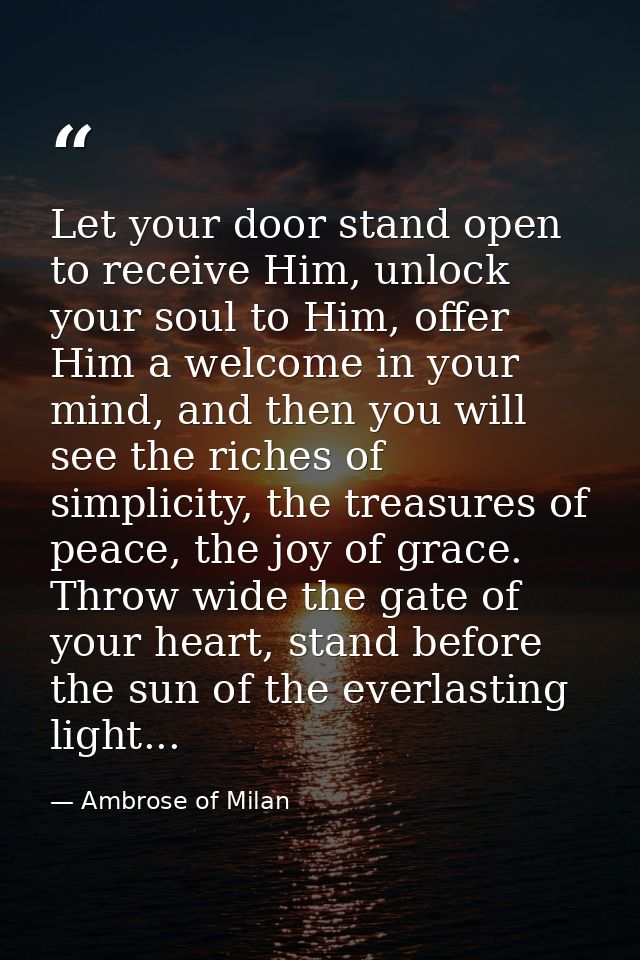 Let your door stand open to receive Him, unlock your soul to Him, offer Him a welcome in your mind, and then you will se — Ambrose of Milan