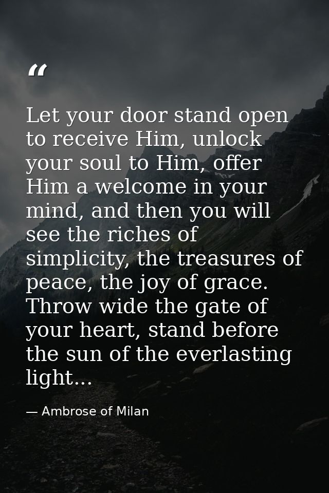 Let your door stand open to receive Him, unlock your soul to Him, offer Him a welcome in your mind, and then you will se — Ambrose of Milan