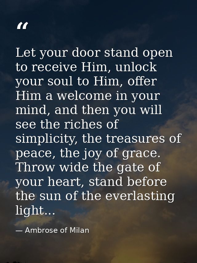 Let your door stand open to receive Him, unlock your soul to Him, offer Him a welcome in your mind, and then you will se — Ambrose of Milan