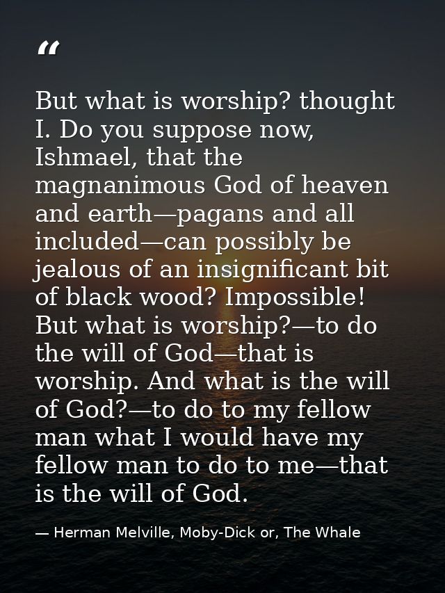 But what is worship? thought I. Do you suppose now, Ishmael, that the magnanimous God of heaven and earth—pagans and all — Herman Melville, Moby-Dick or, The Whale