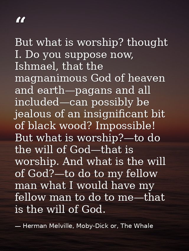But what is worship? thought I. Do you suppose now, Ishmael, that the magnanimous God of heaven and earth—pagans and all — Herman Melville, Moby-Dick or, The Whale
