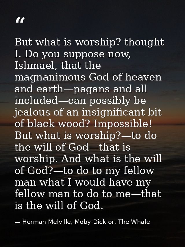 But what is worship? thought I. Do you suppose now, Ishmael, that the magnanimous God of heaven and earth—pagans and all — Herman Melville, Moby-Dick or, The Whale