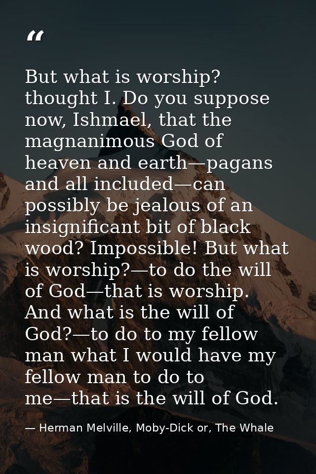 But what is worship? thought I. Do you suppose now, Ishmael, that the magnanimous God of heaven and earth—pagans and all — Herman Melville, Moby-Dick or, The Whale
