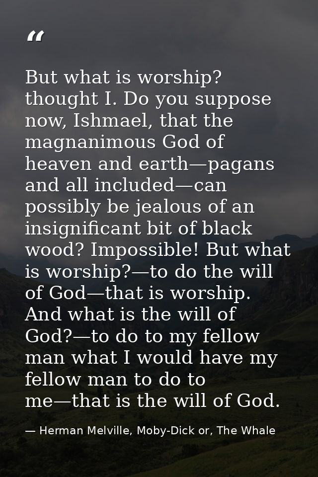 But what is worship? thought I. Do you suppose now, Ishmael, that the magnanimous God of heaven and earth—pagans and all — Herman Melville, Moby-Dick or, The Whale