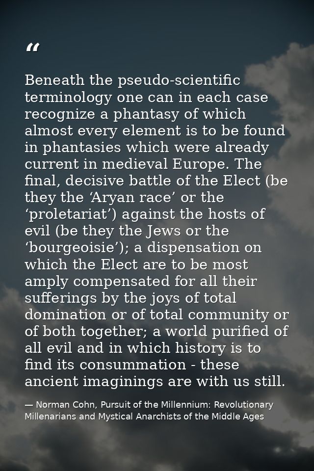 Beneath the pseudo-scientific terminology one can in each case recognize a phantasy of which almost every element is to  — Norman Cohn, Pursuit of the Millennium: Revolutionary Millenarians and Mystical Anarchists of the Middle Ages