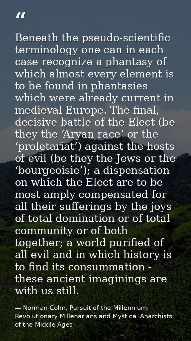 Beneath the pseudo-scientific terminology one can in each case recognize a phantasy of which almost every element is to  — Norman Cohn, Pursuit of the Millennium: Revolutionary Millenarians and Mystical Anarchists of the Middle Ages