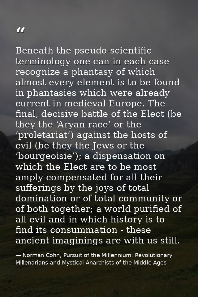 Beneath the pseudo-scientific terminology one can in each case recognize a phantasy of which almost every element is to  — Norman Cohn, Pursuit of the Millennium: Revolutionary Millenarians and Mystical Anarchists of the Middle Ages