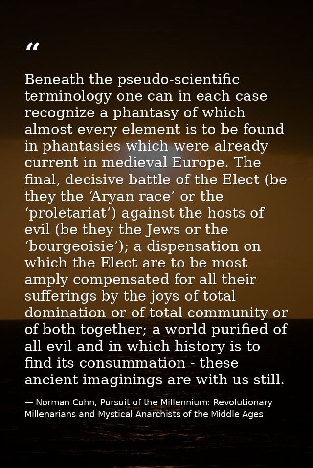 Beneath the pseudo-scientific terminology one can in each case recognize a phantasy of which almost every element is to  — Norman Cohn, Pursuit of the Millennium: Revolutionary Millenarians and Mystical Anarchists of the Middle Ages