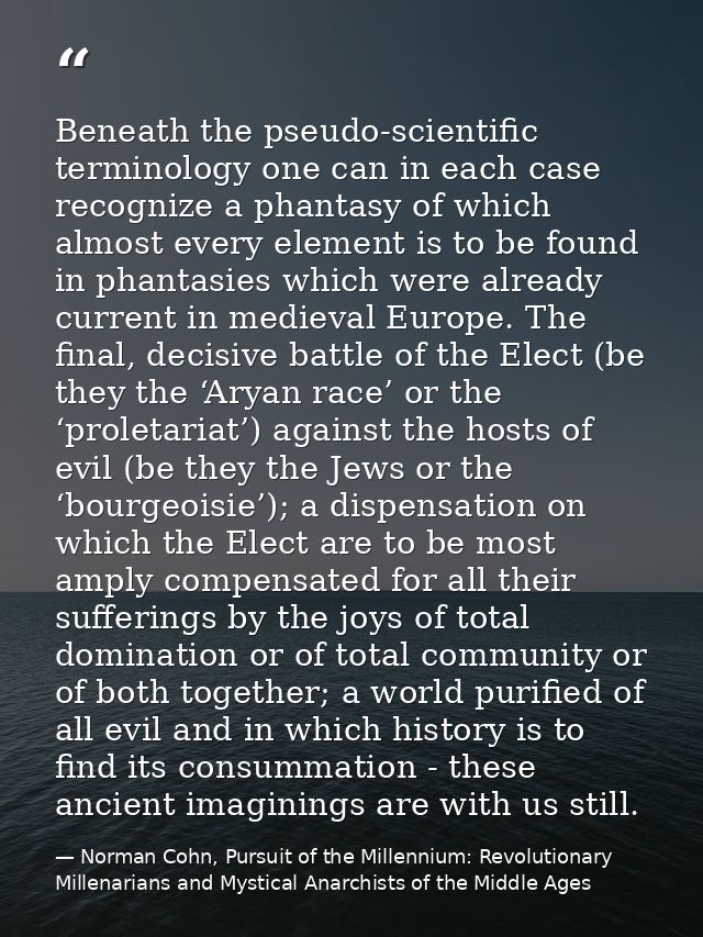Beneath the pseudo-scientific terminology one can in each case recognize a phantasy of which almost every element is to  — Norman Cohn, Pursuit of the Millennium: Revolutionary Millenarians and Mystical Anarchists of the Middle Ages