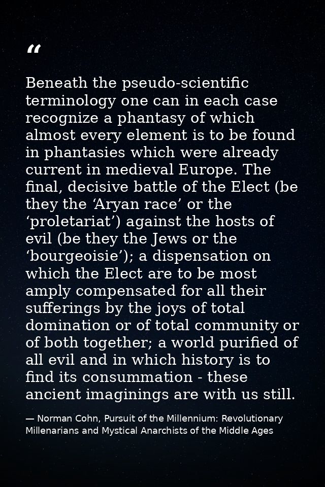 Beneath the pseudo-scientific terminology one can in each case recognize a phantasy of which almost every element is to  — Norman Cohn, Pursuit of the Millennium: Revolutionary Millenarians and Mystical Anarchists of the Middle Ages