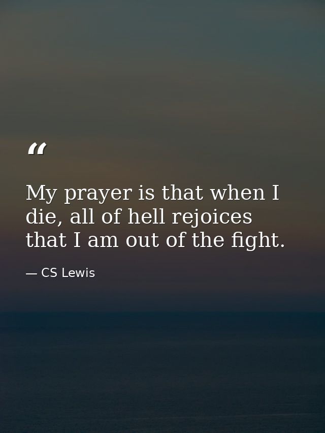 My prayer is that when I die, all of hell rejoices that I am out of the fight. — CS Lewis