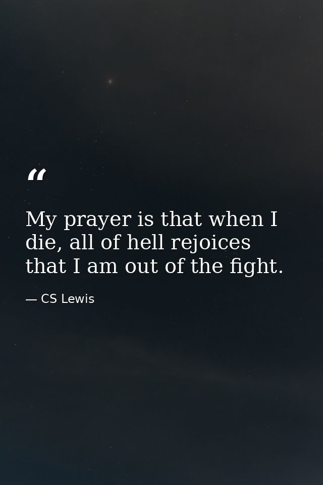 My prayer is that when I die, all of hell rejoices that I am out of the fight. — CS Lewis