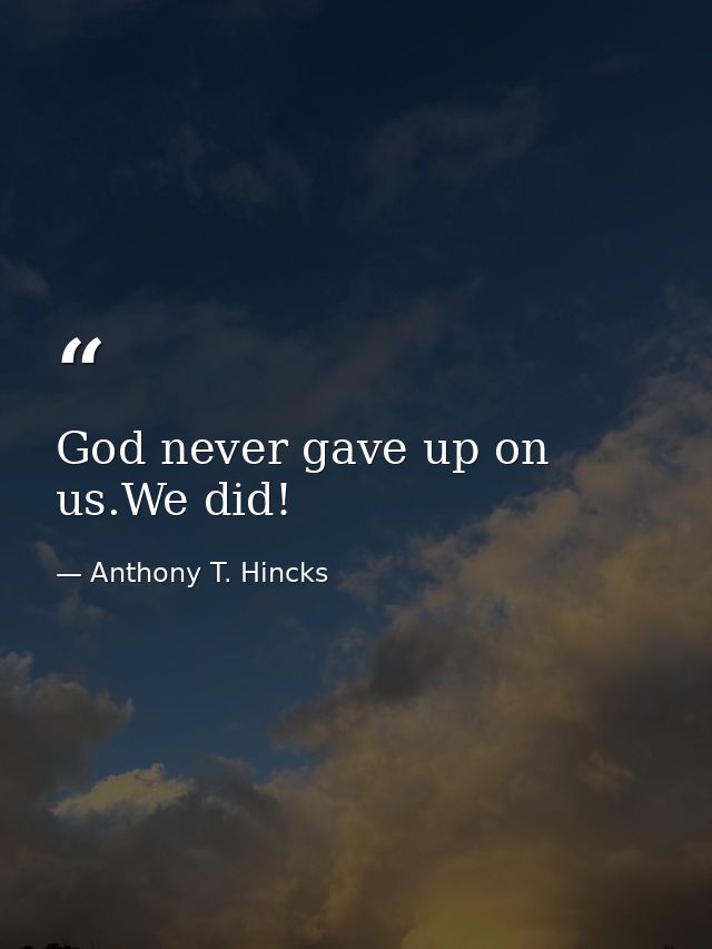 God never gave up on us.We did! — Anthony T. Hincks