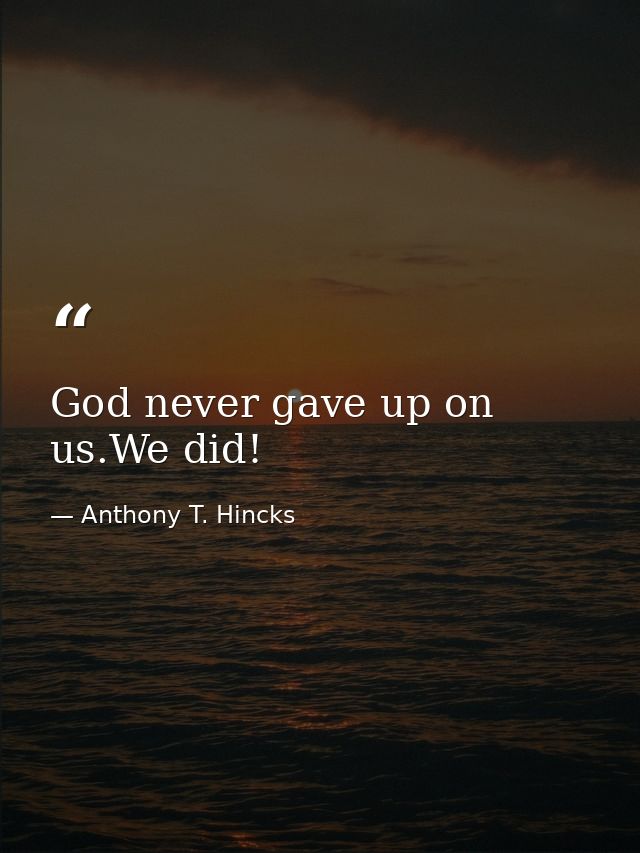 God never gave up on us.We did! — Anthony T. Hincks