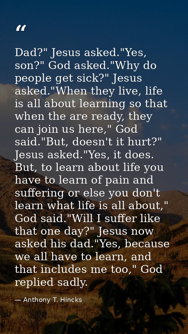 Dad?" Jesus asked."Yes, son?" God asked."Why do people get sick?" Jesus asked."When they live, life is all about learnin — Anthony T. Hincks