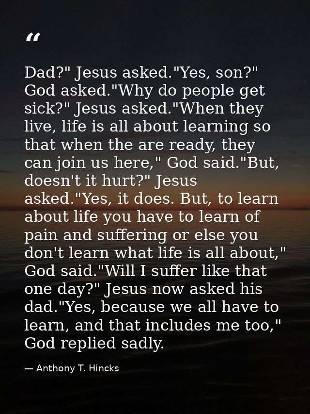 Dad?" Jesus asked."Yes, son?" God asked."Why do people get sick?" Jesus asked."When they live, life is all about learnin — Anthony T. Hincks