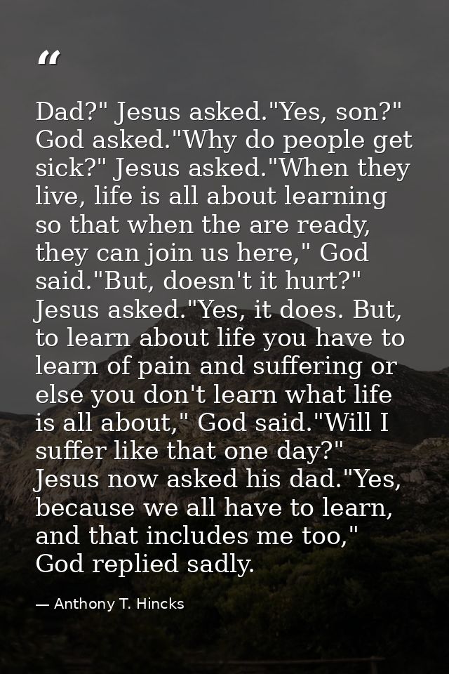 Dad?" Jesus asked."Yes, son?" God asked."Why do people get sick?" Jesus asked."When they live, life is all about learnin — Anthony T. Hincks