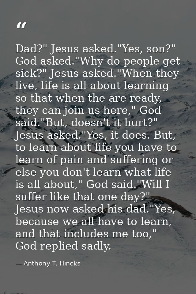 Dad?" Jesus asked."Yes, son?" God asked."Why do people get sick?" Jesus asked."When they live, life is all about learnin — Anthony T. Hincks