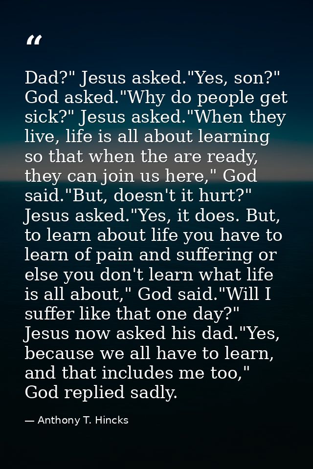 Dad?" Jesus asked."Yes, son?" God asked."Why do people get sick?" Jesus asked."When they live, life is all about learnin — Anthony T. Hincks