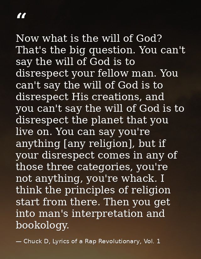 Now what is the will of God? That's the big question. You can't say the will of God is to disrespect your fellow man. Yo — Chuck D, Lyrics of a Rap Revolutionary, Vol. 1