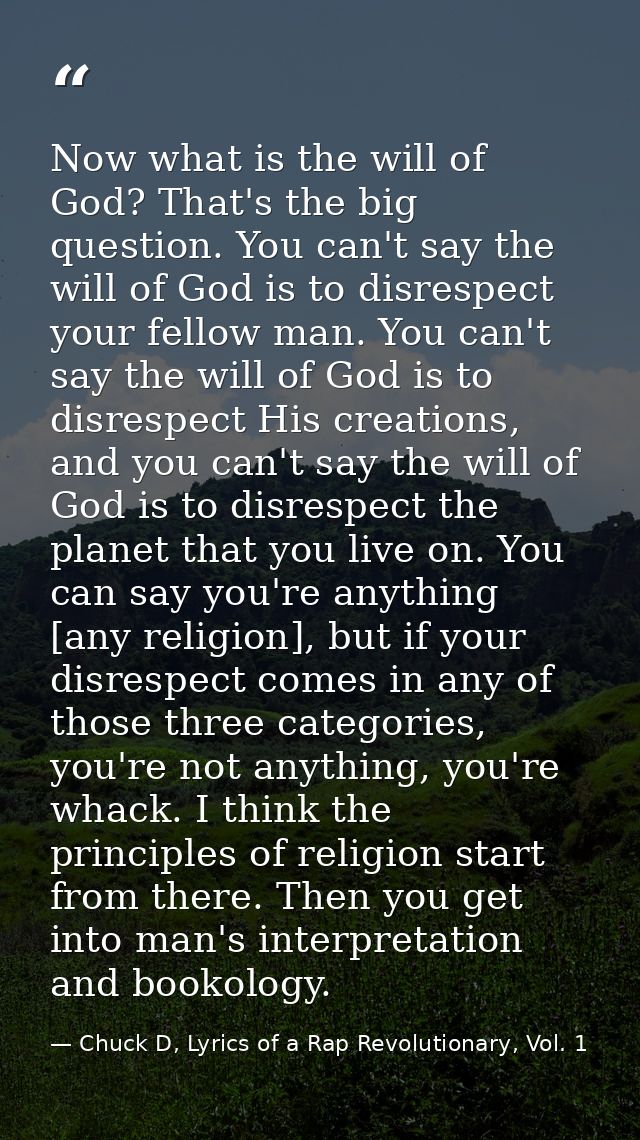 Now what is the will of God? That's the big question. You can't say the will of God is to disrespect your fellow man. Yo — Chuck D, Lyrics of a Rap Revolutionary, Vol. 1