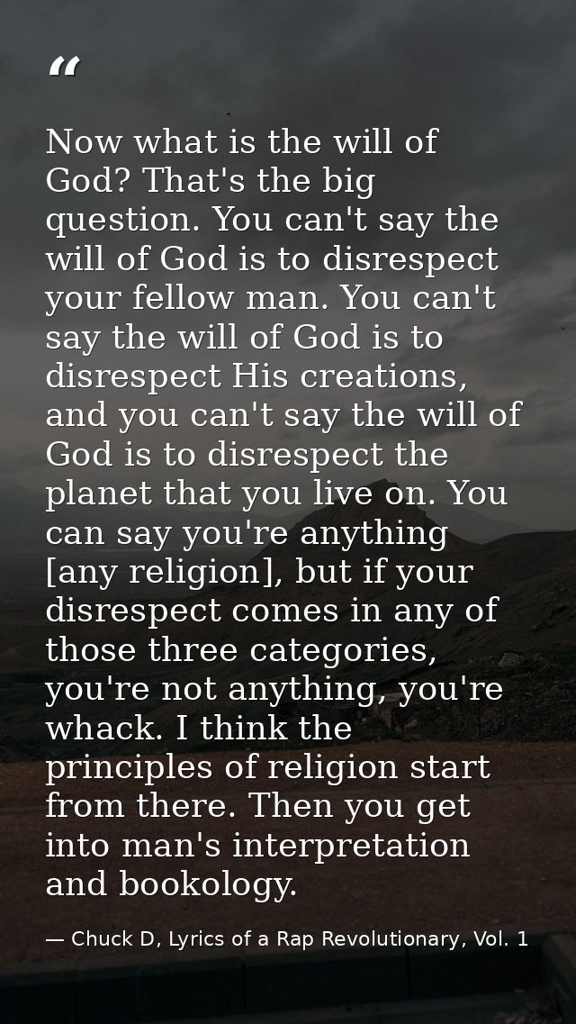 Now what is the will of God? That's the big question. You can't say the will of God is to disrespect your fellow man. Yo — Chuck D, Lyrics of a Rap Revolutionary, Vol. 1